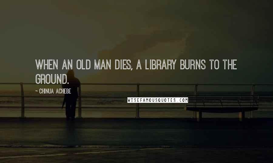 Chinua Achebe Quotes: When an old man dies, a library burns to the ground.