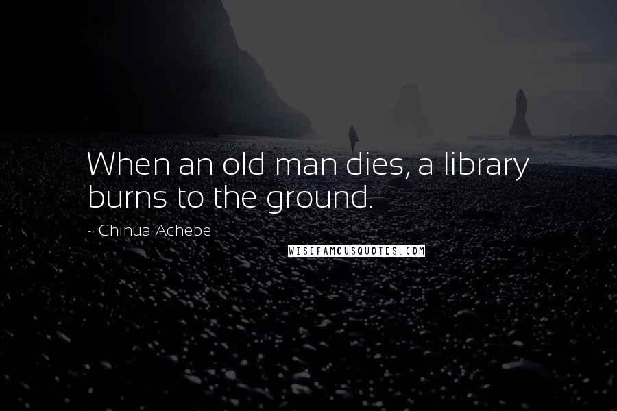 Chinua Achebe Quotes: When an old man dies, a library burns to the ground.