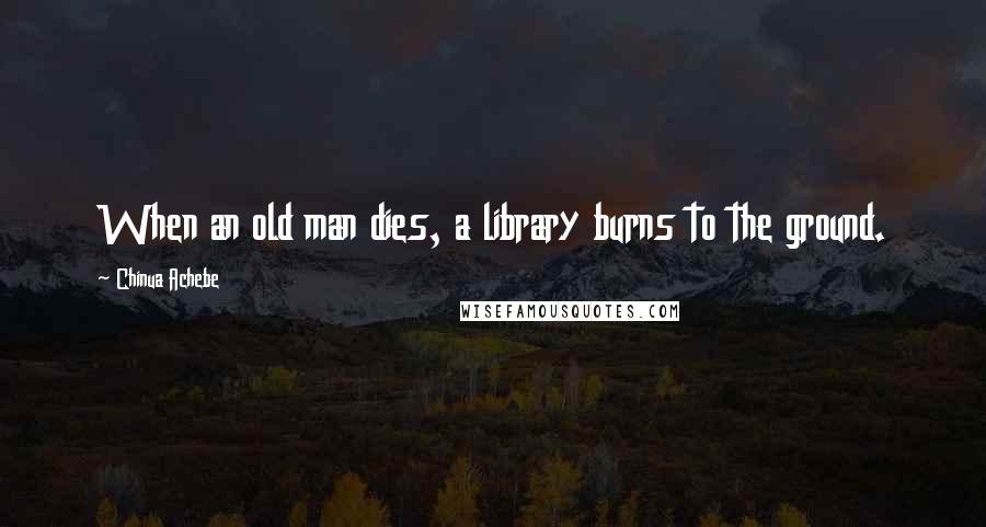 Chinua Achebe Quotes: When an old man dies, a library burns to the ground.