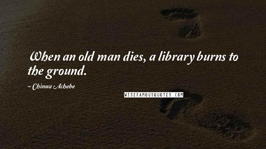Chinua Achebe Quotes: When an old man dies, a library burns to the ground.