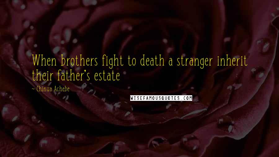 Chinua Achebe Quotes: When brothers fight to death a stranger inherit their father's estate