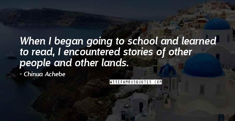 Chinua Achebe Quotes: When I began going to school and learned to read, I encountered stories of other people and other lands.