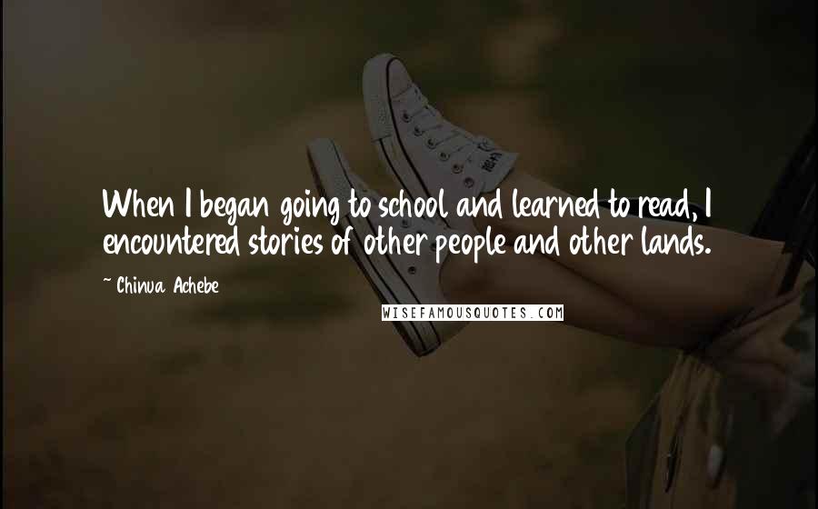 Chinua Achebe Quotes: When I began going to school and learned to read, I encountered stories of other people and other lands.