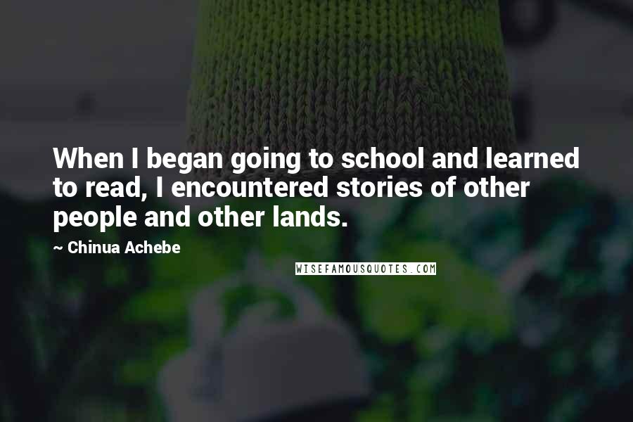 Chinua Achebe Quotes: When I began going to school and learned to read, I encountered stories of other people and other lands.