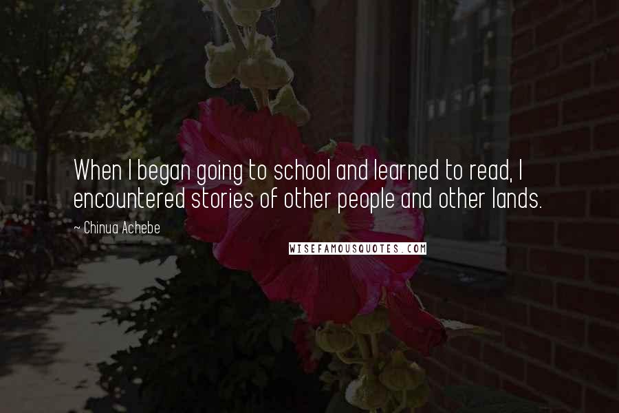 Chinua Achebe Quotes: When I began going to school and learned to read, I encountered stories of other people and other lands.