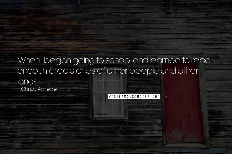 Chinua Achebe Quotes: When I began going to school and learned to read, I encountered stories of other people and other lands.