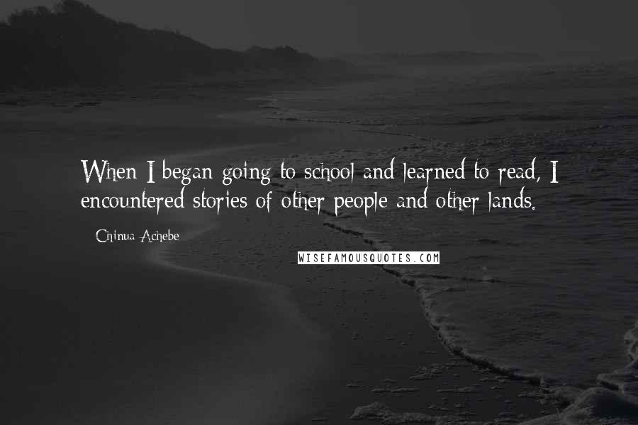 Chinua Achebe Quotes: When I began going to school and learned to read, I encountered stories of other people and other lands.