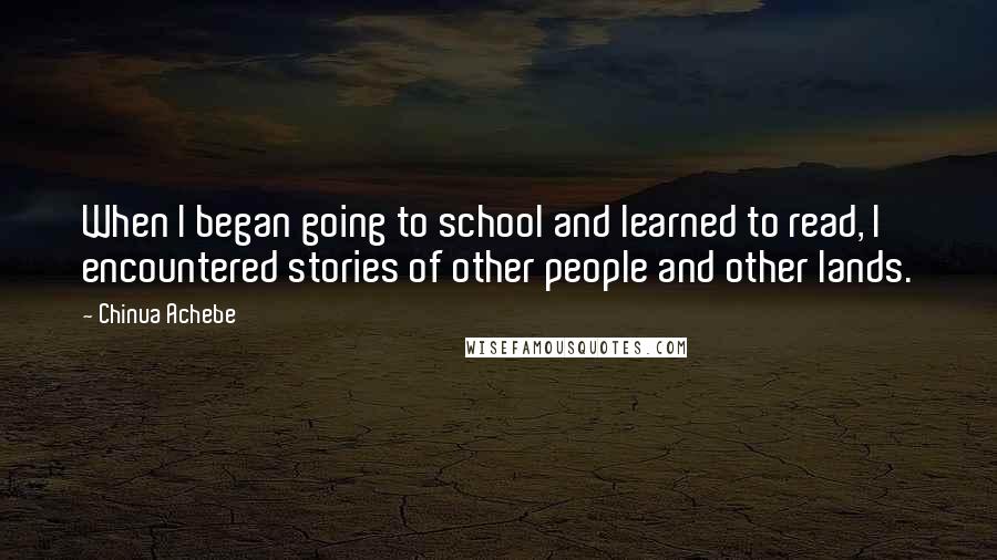 Chinua Achebe Quotes: When I began going to school and learned to read, I encountered stories of other people and other lands.