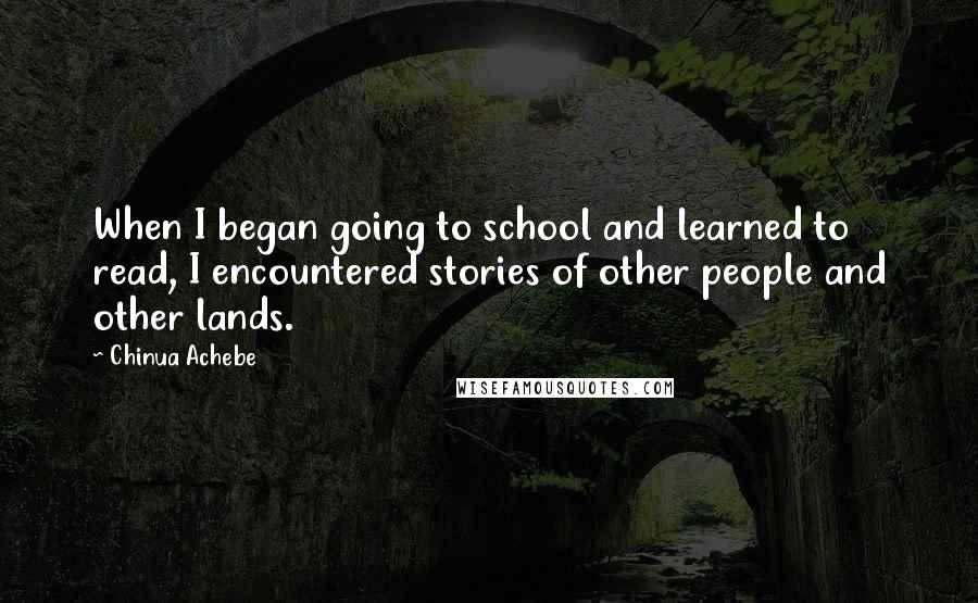 Chinua Achebe Quotes: When I began going to school and learned to read, I encountered stories of other people and other lands.