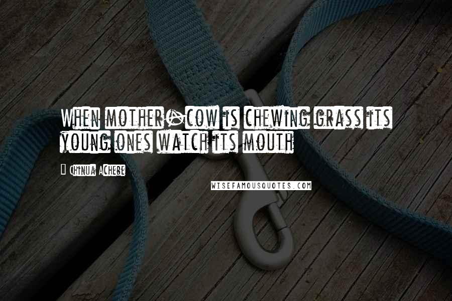 Chinua Achebe Quotes: When mother-cow is chewing grass its young ones watch its mouth