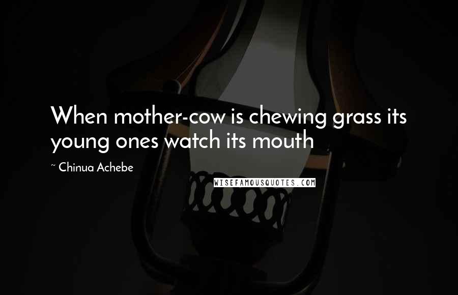 Chinua Achebe Quotes: When mother-cow is chewing grass its young ones watch its mouth