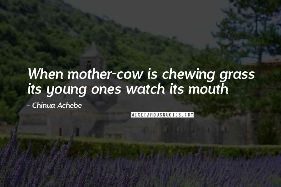 Chinua Achebe Quotes: When mother-cow is chewing grass its young ones watch its mouth