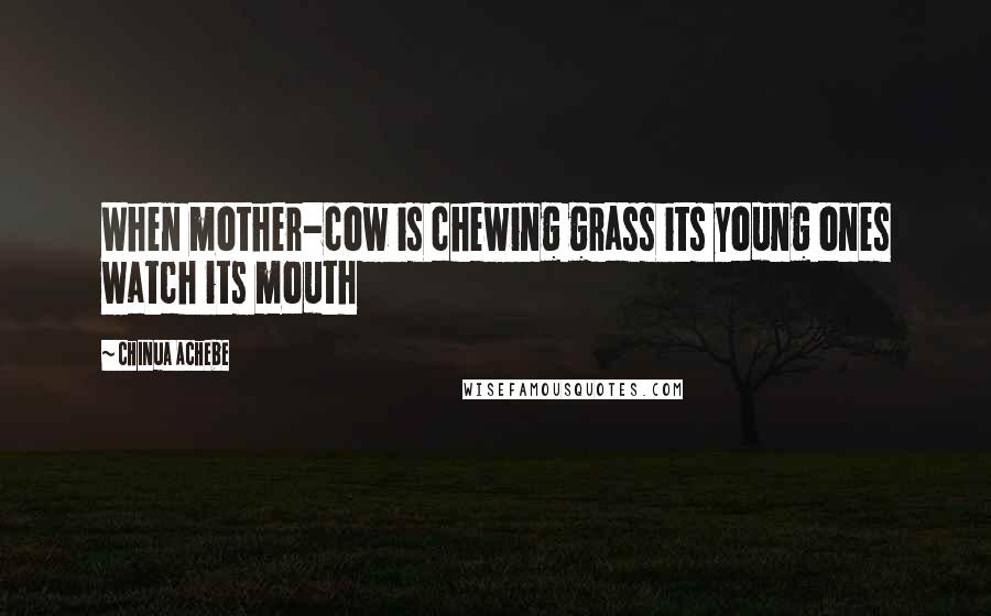 Chinua Achebe Quotes: When mother-cow is chewing grass its young ones watch its mouth