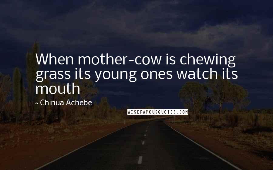 Chinua Achebe Quotes: When mother-cow is chewing grass its young ones watch its mouth