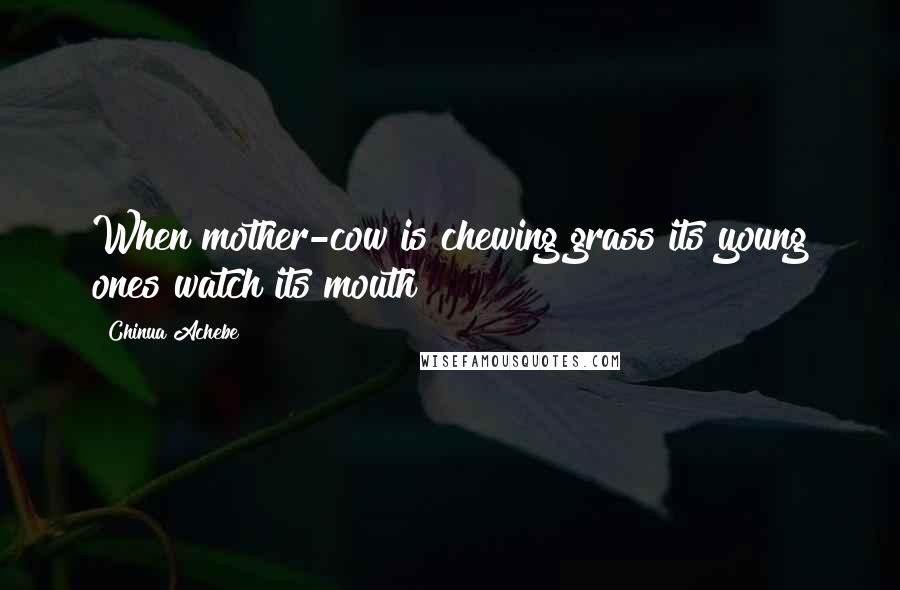 Chinua Achebe Quotes: When mother-cow is chewing grass its young ones watch its mouth