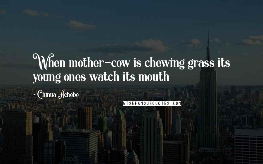 Chinua Achebe Quotes: When mother-cow is chewing grass its young ones watch its mouth