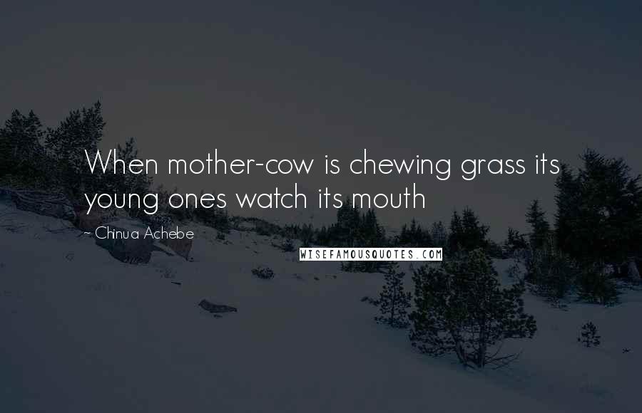 Chinua Achebe Quotes: When mother-cow is chewing grass its young ones watch its mouth