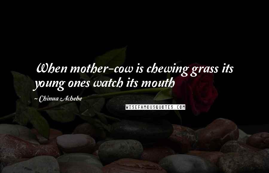 Chinua Achebe Quotes: When mother-cow is chewing grass its young ones watch its mouth