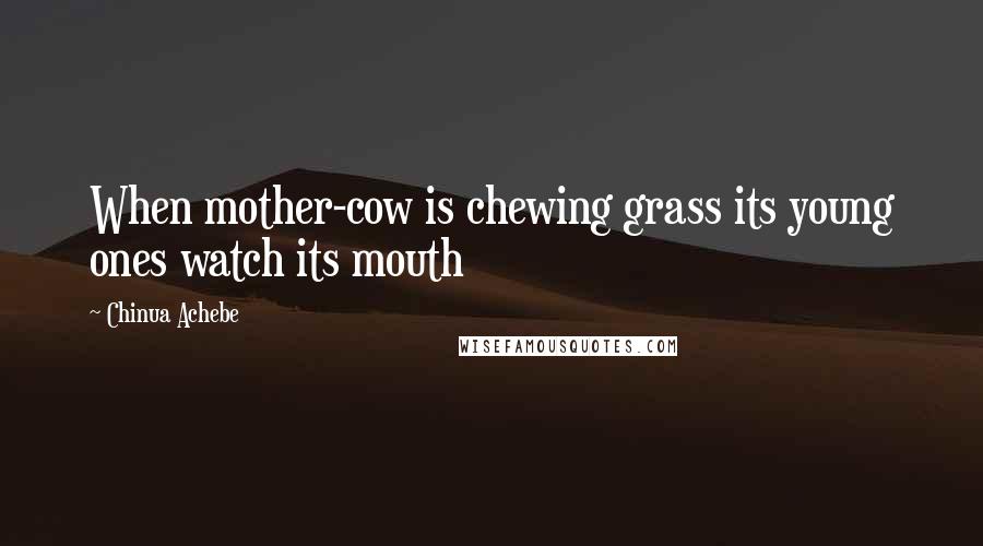 Chinua Achebe Quotes: When mother-cow is chewing grass its young ones watch its mouth