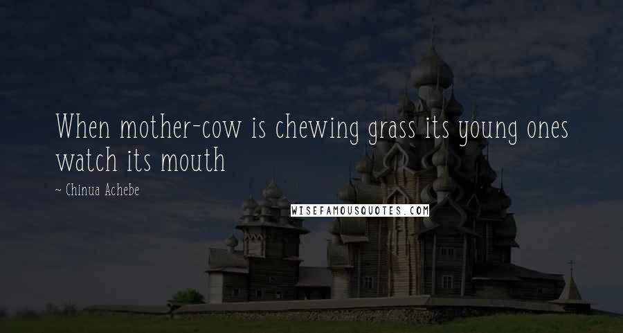 Chinua Achebe Quotes: When mother-cow is chewing grass its young ones watch its mouth