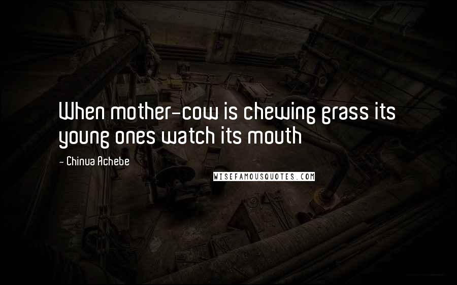 Chinua Achebe Quotes: When mother-cow is chewing grass its young ones watch its mouth