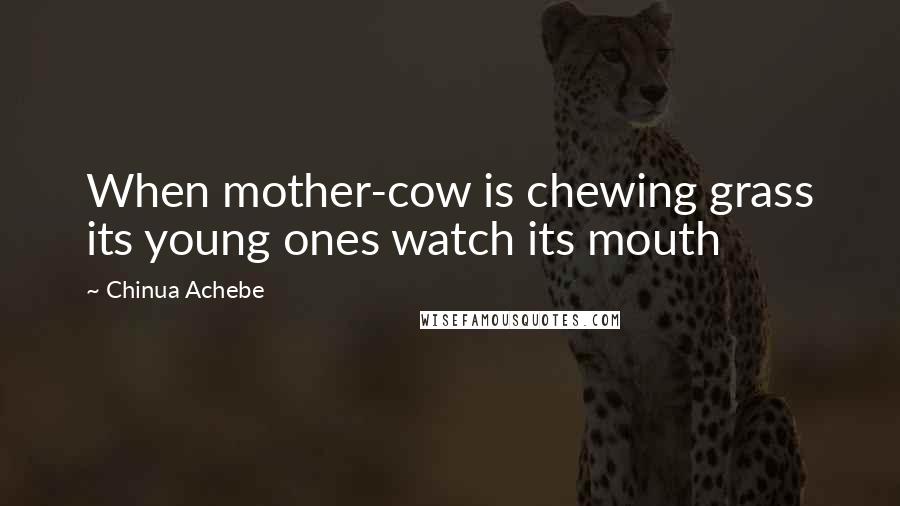 Chinua Achebe Quotes: When mother-cow is chewing grass its young ones watch its mouth