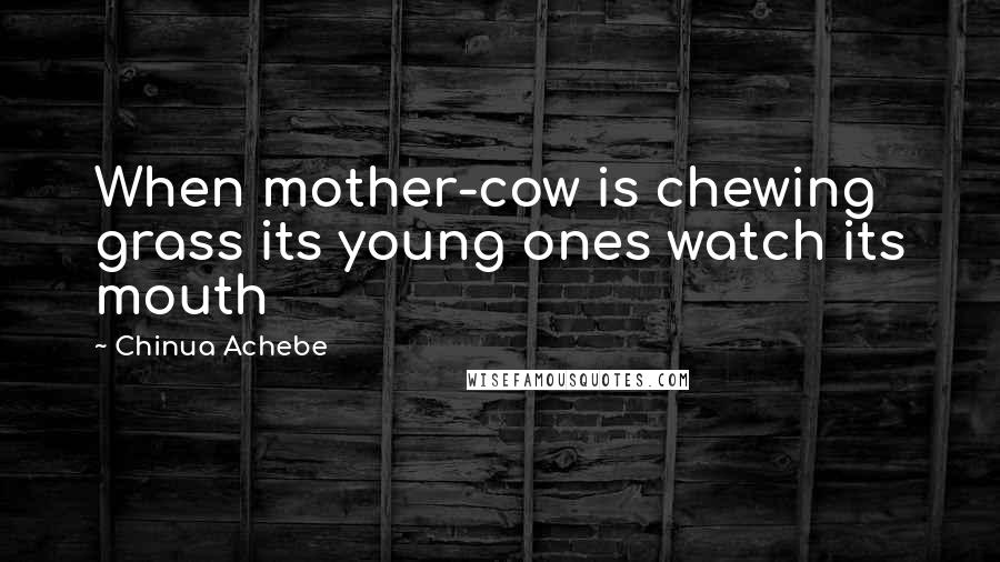 Chinua Achebe Quotes: When mother-cow is chewing grass its young ones watch its mouth