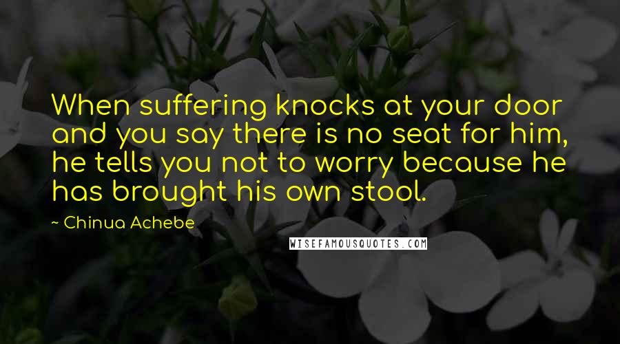 Chinua Achebe Quotes: When suffering knocks at your door and you say there is no seat for him, he tells you not to worry because he has brought his own stool.