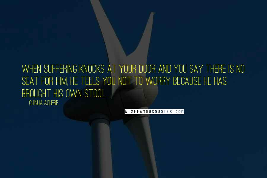 Chinua Achebe Quotes: When suffering knocks at your door and you say there is no seat for him, he tells you not to worry because he has brought his own stool.