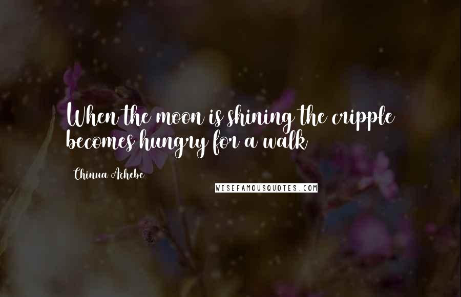 Chinua Achebe Quotes: When the moon is shining the cripple becomes hungry for a walk
