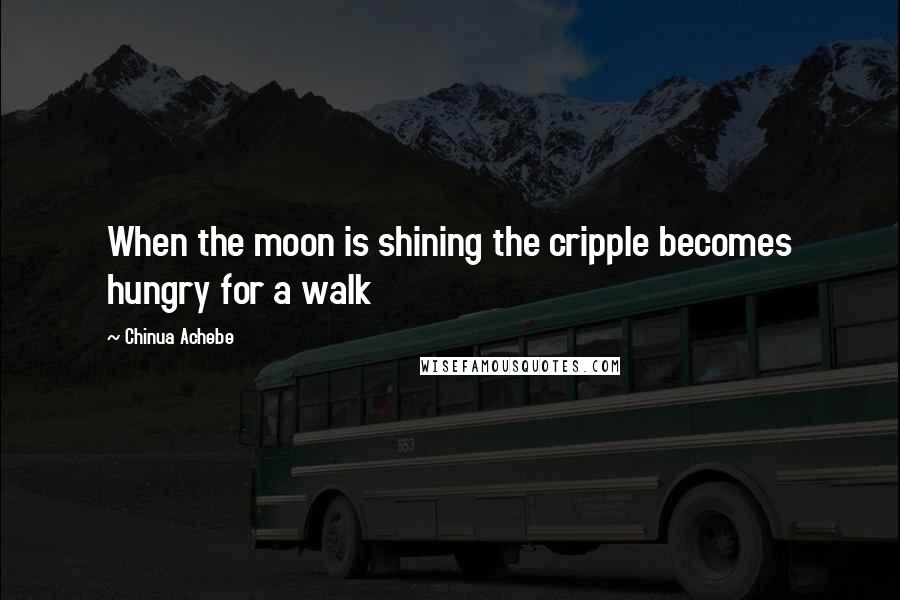 Chinua Achebe Quotes: When the moon is shining the cripple becomes hungry for a walk