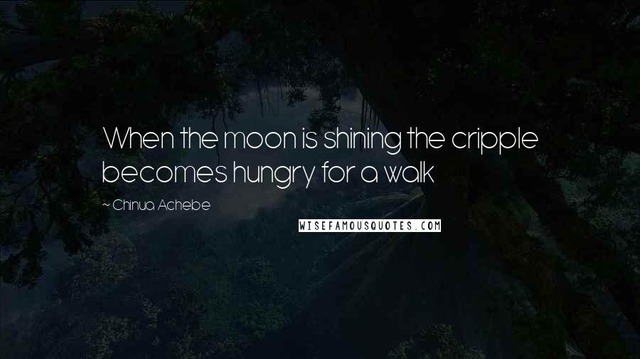 Chinua Achebe Quotes: When the moon is shining the cripple becomes hungry for a walk