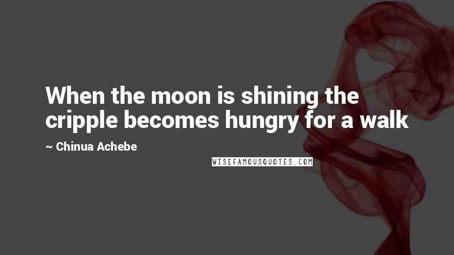 Chinua Achebe Quotes: When the moon is shining the cripple becomes hungry for a walk