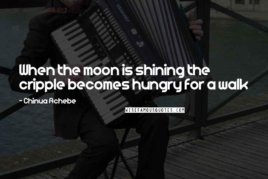 Chinua Achebe Quotes: When the moon is shining the cripple becomes hungry for a walk
