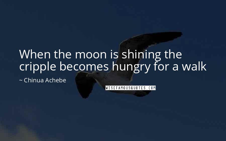 Chinua Achebe Quotes: When the moon is shining the cripple becomes hungry for a walk