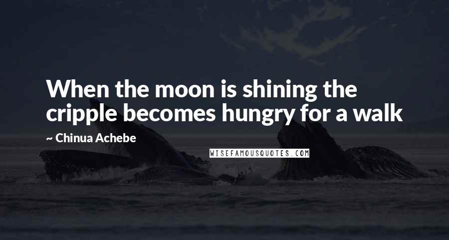 Chinua Achebe Quotes: When the moon is shining the cripple becomes hungry for a walk