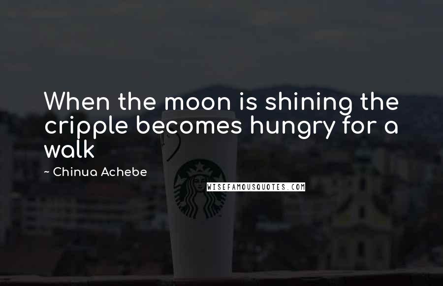 Chinua Achebe Quotes: When the moon is shining the cripple becomes hungry for a walk
