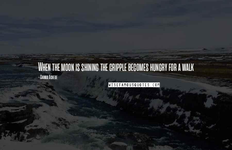 Chinua Achebe Quotes: When the moon is shining the cripple becomes hungry for a walk