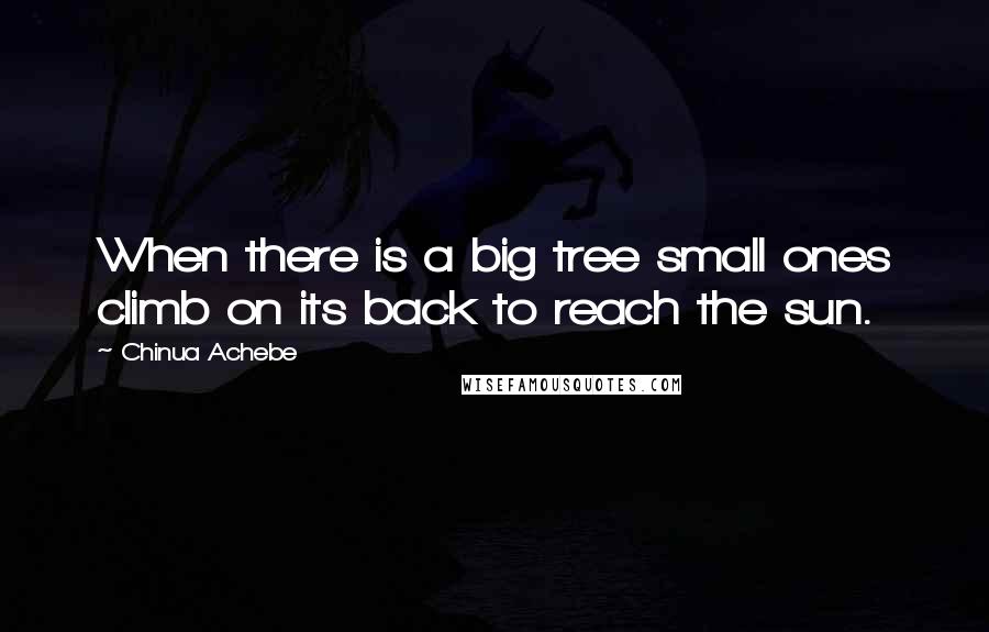 Chinua Achebe Quotes: When there is a big tree small ones climb on its back to reach the sun.