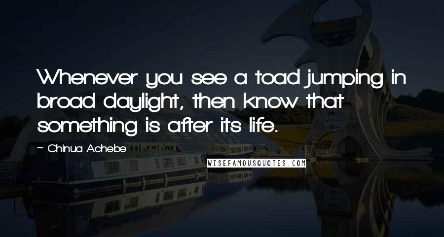 Chinua Achebe Quotes: Whenever you see a toad jumping in broad daylight, then know that something is after its life.