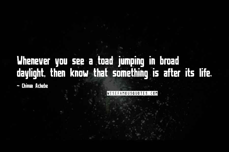 Chinua Achebe Quotes: Whenever you see a toad jumping in broad daylight, then know that something is after its life.