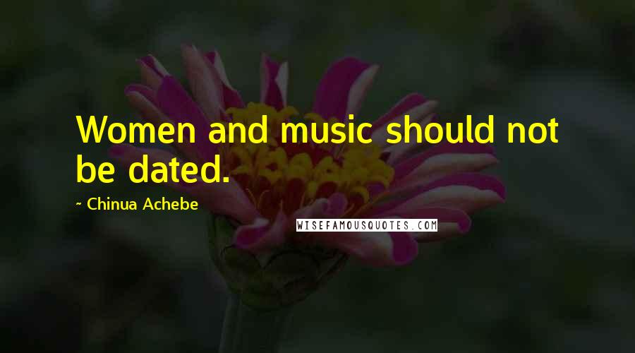 Chinua Achebe Quotes: Women and music should not be dated.