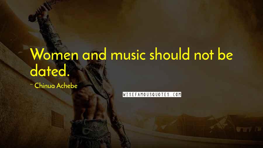 Chinua Achebe Quotes: Women and music should not be dated.