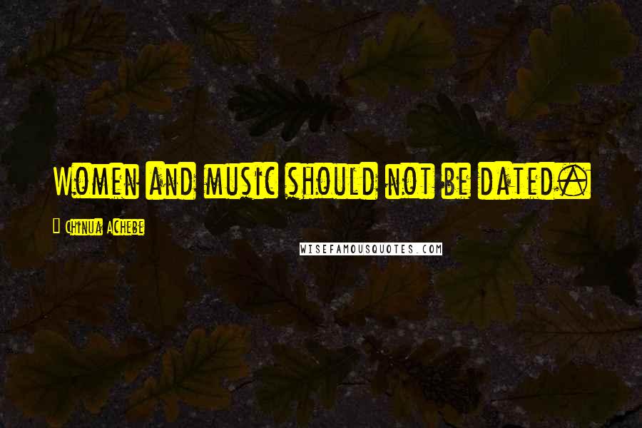 Chinua Achebe Quotes: Women and music should not be dated.