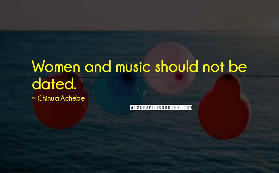 Chinua Achebe Quotes: Women and music should not be dated.