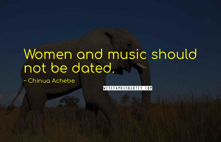 Chinua Achebe Quotes: Women and music should not be dated.