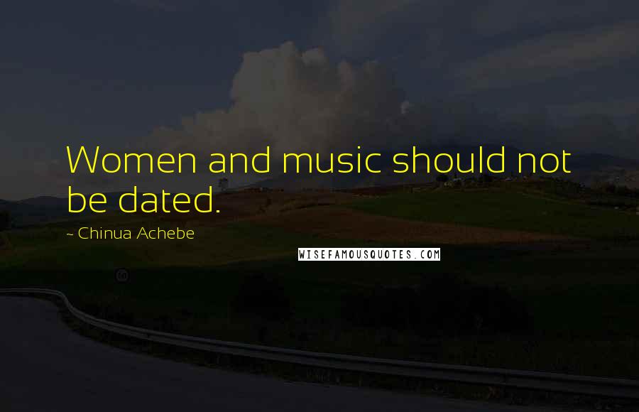 Chinua Achebe Quotes: Women and music should not be dated.