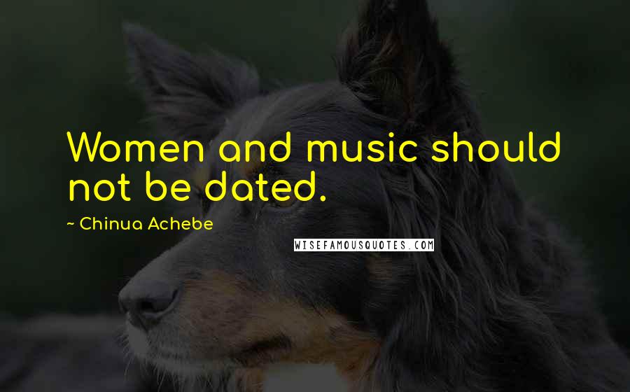 Chinua Achebe Quotes: Women and music should not be dated.