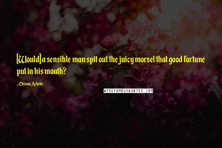 Chinua Achebe Quotes: [Would] a sensible man spit out the juicy morsel that good fortune put in his mouth?