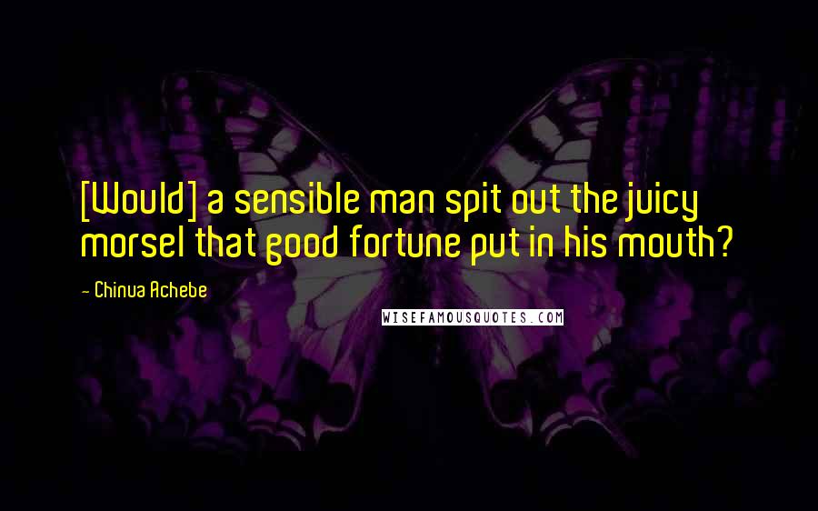 Chinua Achebe Quotes: [Would] a sensible man spit out the juicy morsel that good fortune put in his mouth?